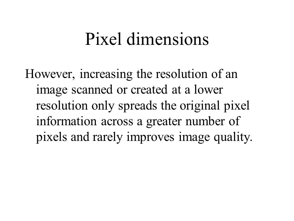 However, increasing the resolution of an image scanned or created at a lower resolution only spreads the original pixel information across a greater number of pixels and rarely improves image quality.