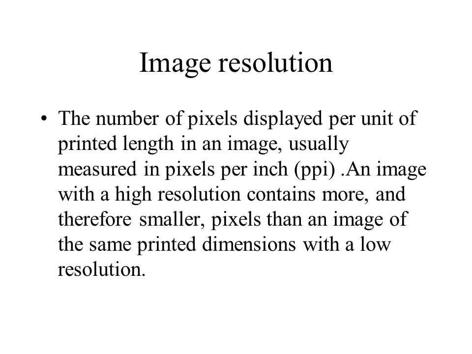 Image resolution The number of pixels displayed per unit of printed length in an image, usually measured in pixels per inch (ppi).An image with a high resolution contains more, and therefore smaller, pixels than an image of the same printed dimensions with a low resolution.