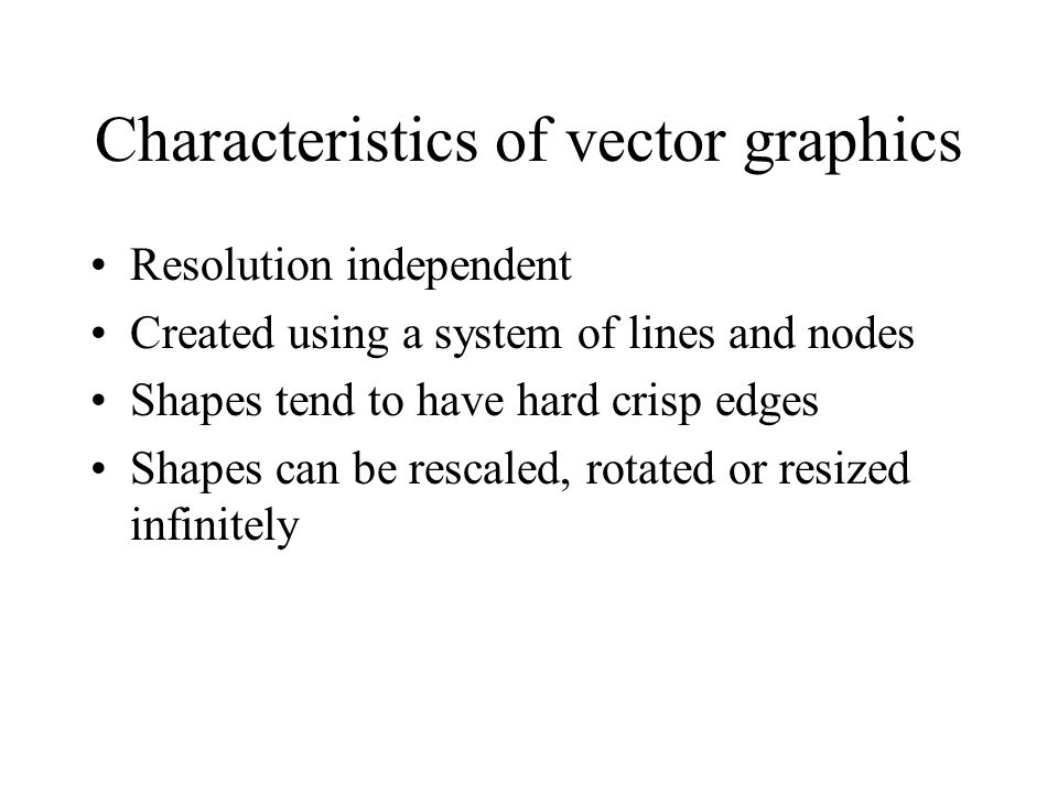 Characteristics of vector graphics Resolution independent Created using a system of lines and nodes Shapes tend to have hard crisp edges Shapes can be rescaled, rotated or resized infinitely