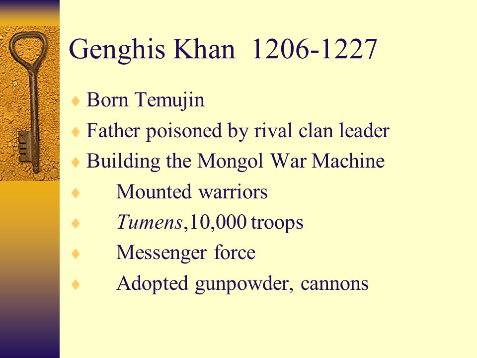 Genghis Khan  Born Temujin  Father poisoned by rival clan leader  Building the Mongol War Machine  Mounted warriors  Tumens,10,000 troops  Messenger force  Adopted gunpowder, cannons