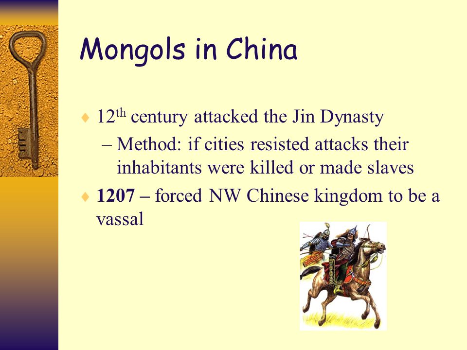Mongols in China  12 th century attacked the Jin Dynasty –Method: if cities resisted attacks their inhabitants were killed or made slaves  1207 – forced NW Chinese kingdom to be a vassal