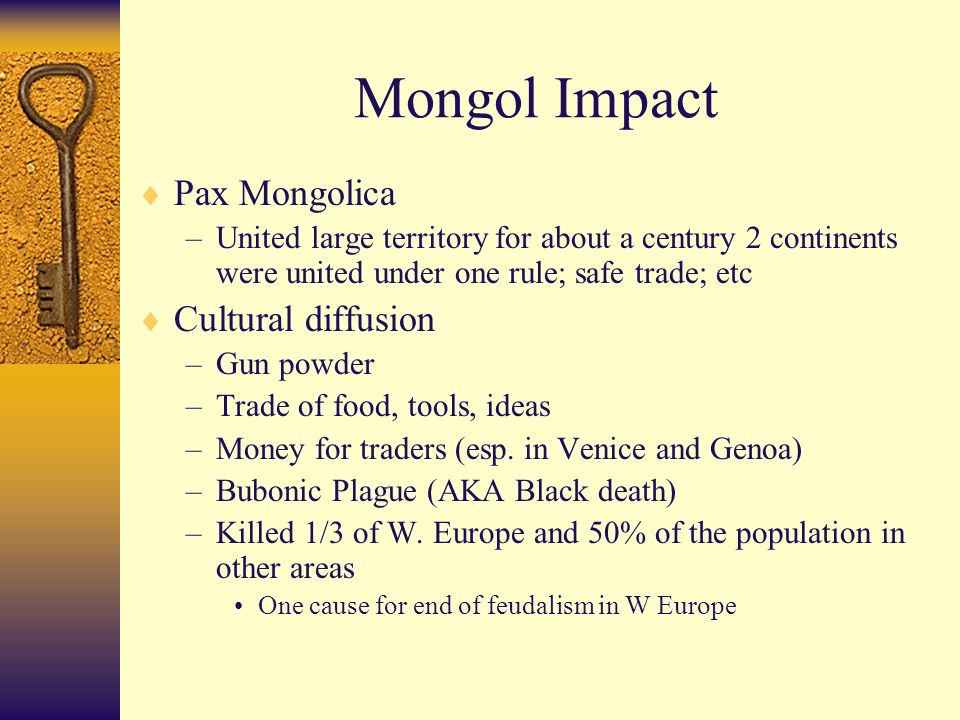 Mongol Impact  Pax Mongolica –United large territory for about a century 2 continents were united under one rule; safe trade; etc  Cultural diffusion –Gun powder –Trade of food, tools, ideas –Money for traders (esp.