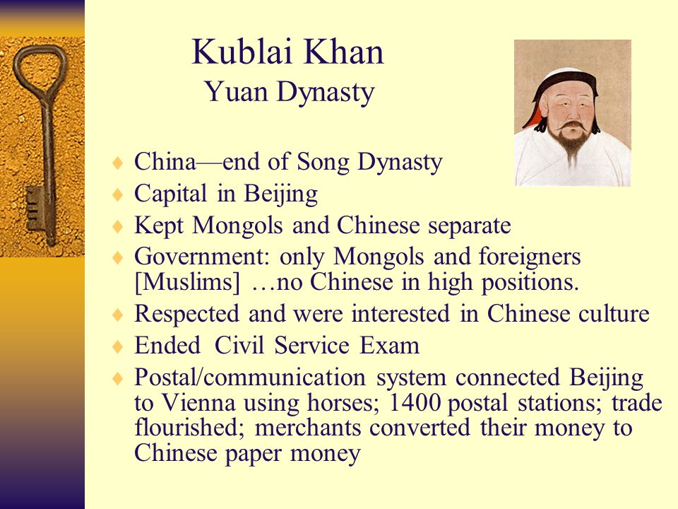 Kublai Khan Yuan Dynasty  China—end of Song Dynasty  Capital in Beijing  Kept Mongols and Chinese separate  Government: only Mongols and foreigners [Muslims] …no Chinese in high positions.