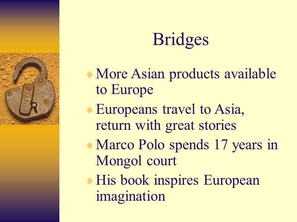 Bridges  More Asian products available to Europe  Europeans travel to Asia, return with great stories  Marco Polo spends 17 years in Mongol court  His book inspires European imagination