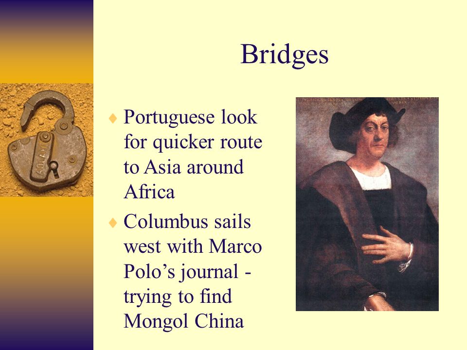 Bridges  Portuguese look for quicker route to Asia around Africa  Columbus sails west with Marco Polo’s journal - trying to find Mongol China
