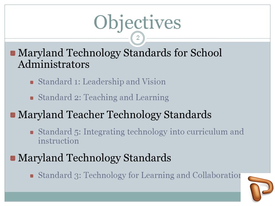 Objectives Maryland Technology Standards for School Administrators Standard 1: Leadership and Vision Standard 2: Teaching and Learning Maryland Teacher Technology Standards Standard 5: Integrating technology into curriculum and instruction Maryland Technology Standards Standard 3: Technology for Learning and Collaboration 2