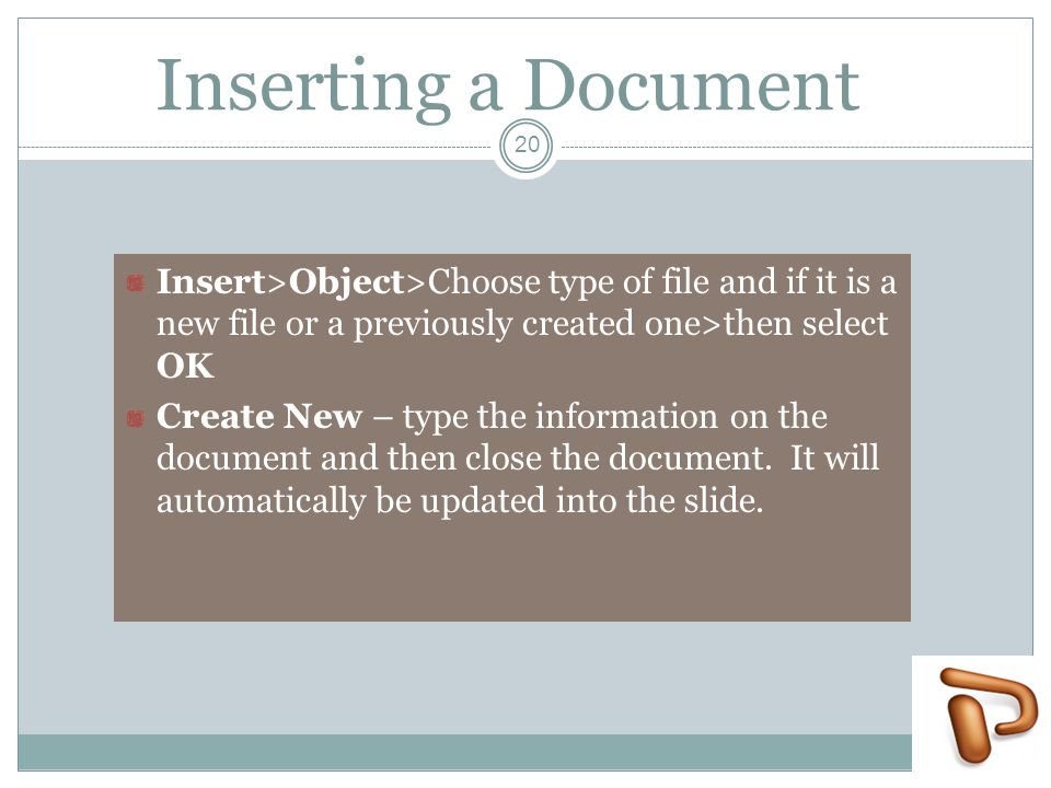 Inserting a Document Insert>Object>Choose type of file and if it is a new file or a previously created one>then select OK Create New – type the information on the document and then close the document.