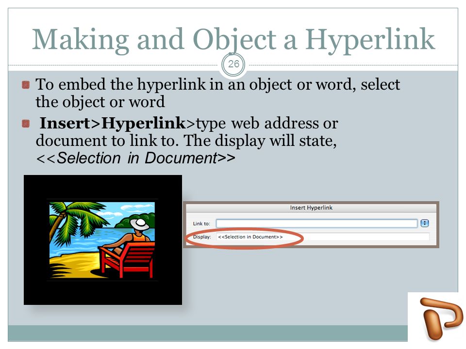 Making and Object a Hyperlink To embed the hyperlink in an object or word, select the object or word Insert>Hyperlink>type web address or document to link to.