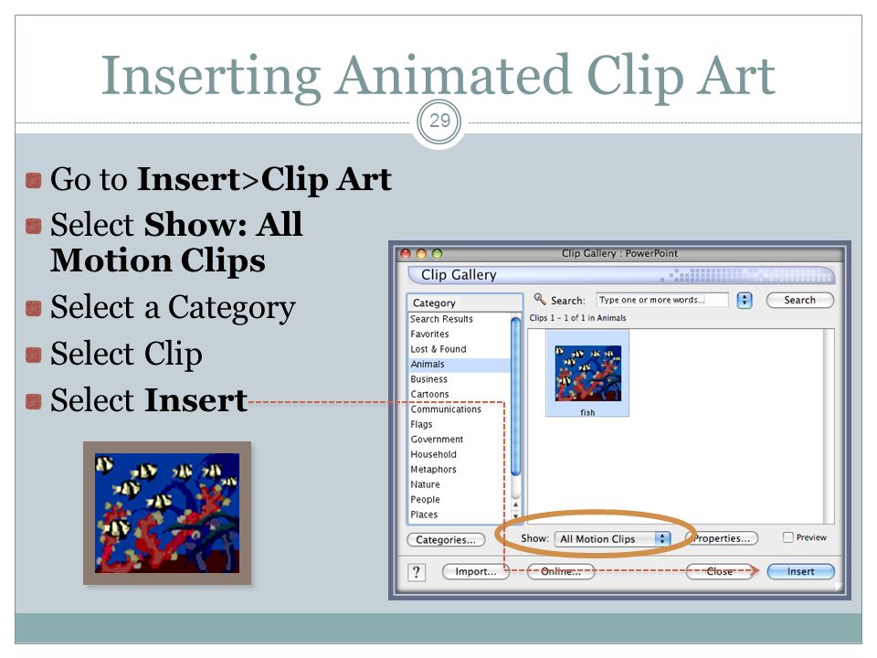 Inserting Animated Clip Art Go to Insert>Clip Art Select Show: All Motion Clips Select a Category Select Clip Select Insert 29
