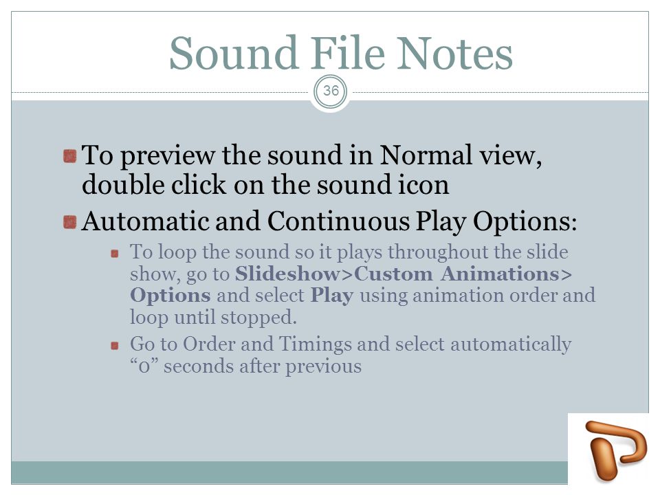 Sound File Notes To preview the sound in Normal view, double click on the sound icon Automatic and Continuous Play Options : To loop the sound so it plays throughout the slide show, go to Slideshow>Custom Animations> Options and select Play using animation order and loop until stopped.
