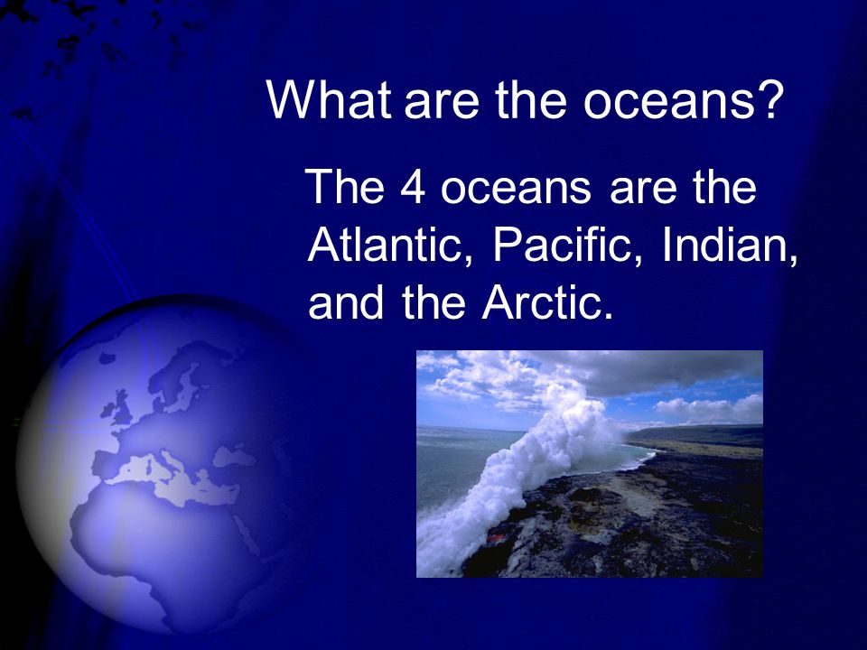 What are the oceans The 4 oceans are the Atlantic, Pacific, Indian, and the Arctic.