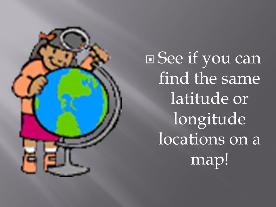 See if you can find the same latitude or longitude locations on a map!