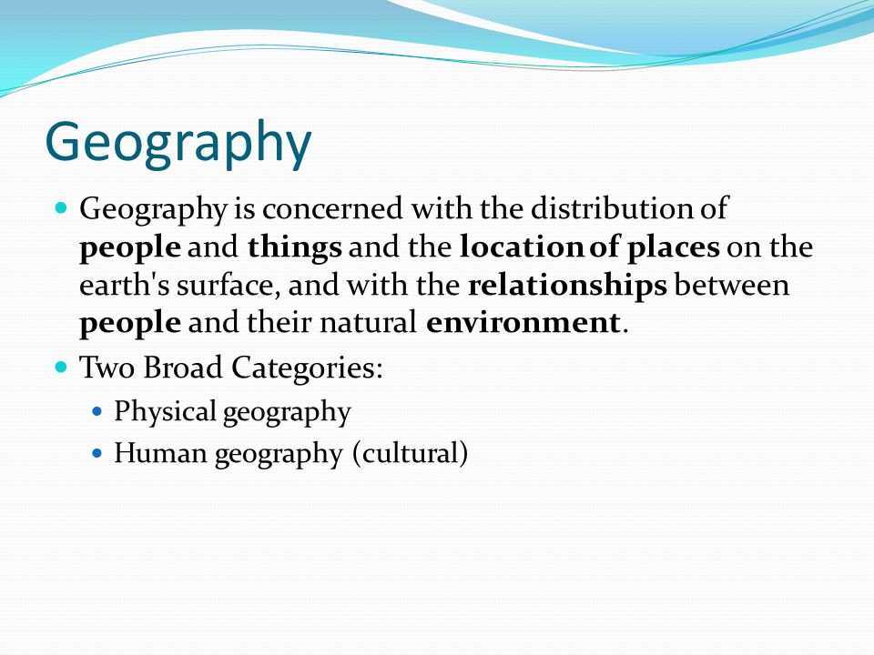 Geography Geography is concerned with the distribution of people and things and the location of places on the earth s surface, and with the relationships between people and their natural environment.