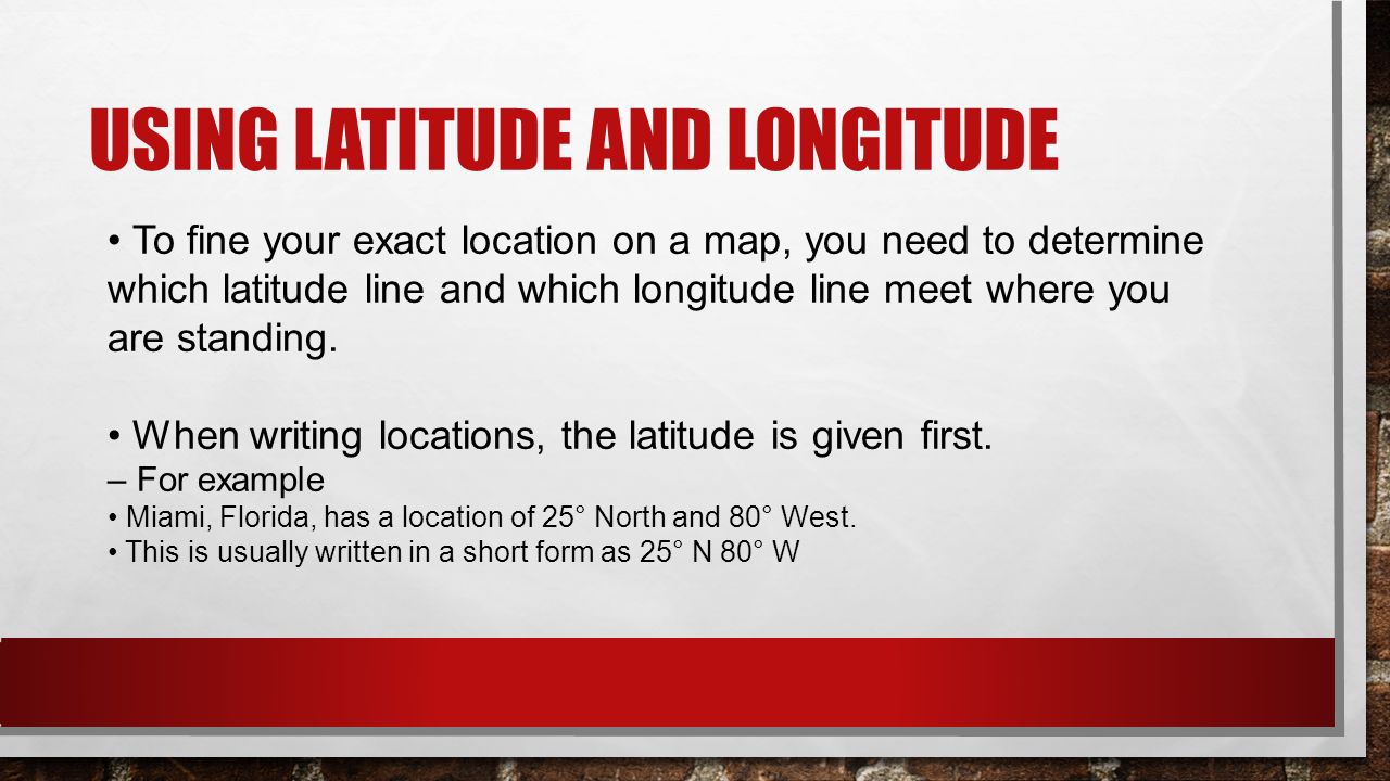 USING LATITUDE AND LONGITUDE To fine your exact location on a map, you need to determine which latitude line and which longitude line meet where you are standing.