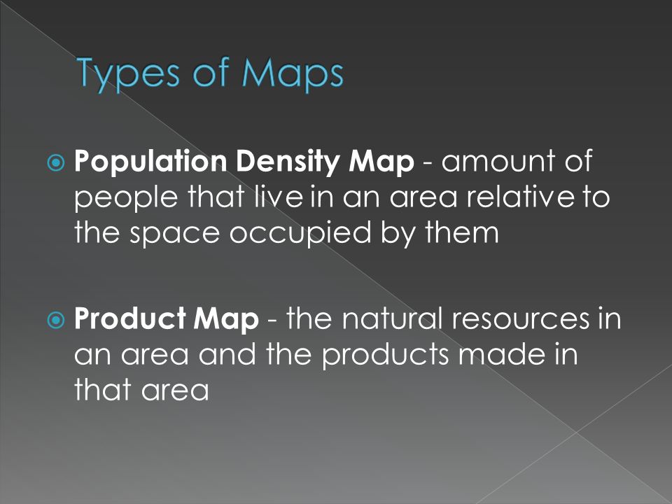  Population Density Map - amount of people that live in an area relative to the space occupied by them  Product Map - the natural resources in an area and the products made in that area