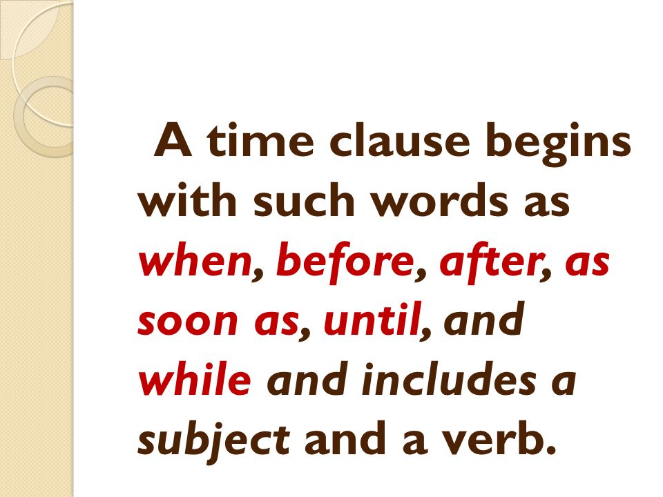 A time clause begins with such words as when, before, after, as soon as, until, and while and includes a subject and a verb.