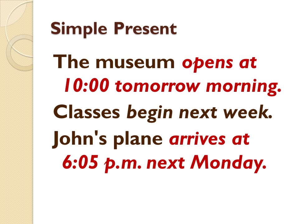 Simple Present The museum opens at 10:00 tomorrow morning.
