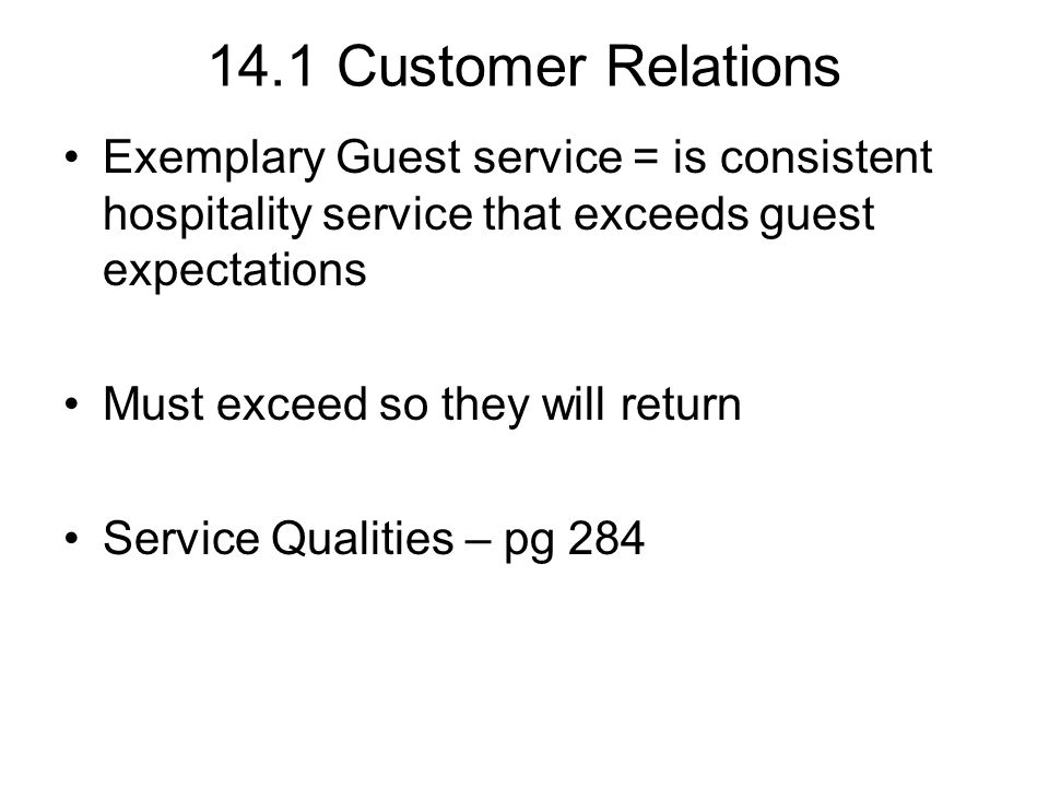 14.1 Customer Relations Exemplary Guest service = is consistent hospitality service that exceeds guest expectations Must exceed so they will return Service Qualities – pg 284