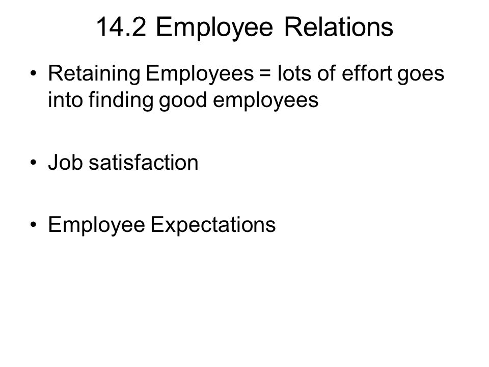 14.2 Employee Relations Retaining Employees = lots of effort goes into finding good employees Job satisfaction Employee Expectations