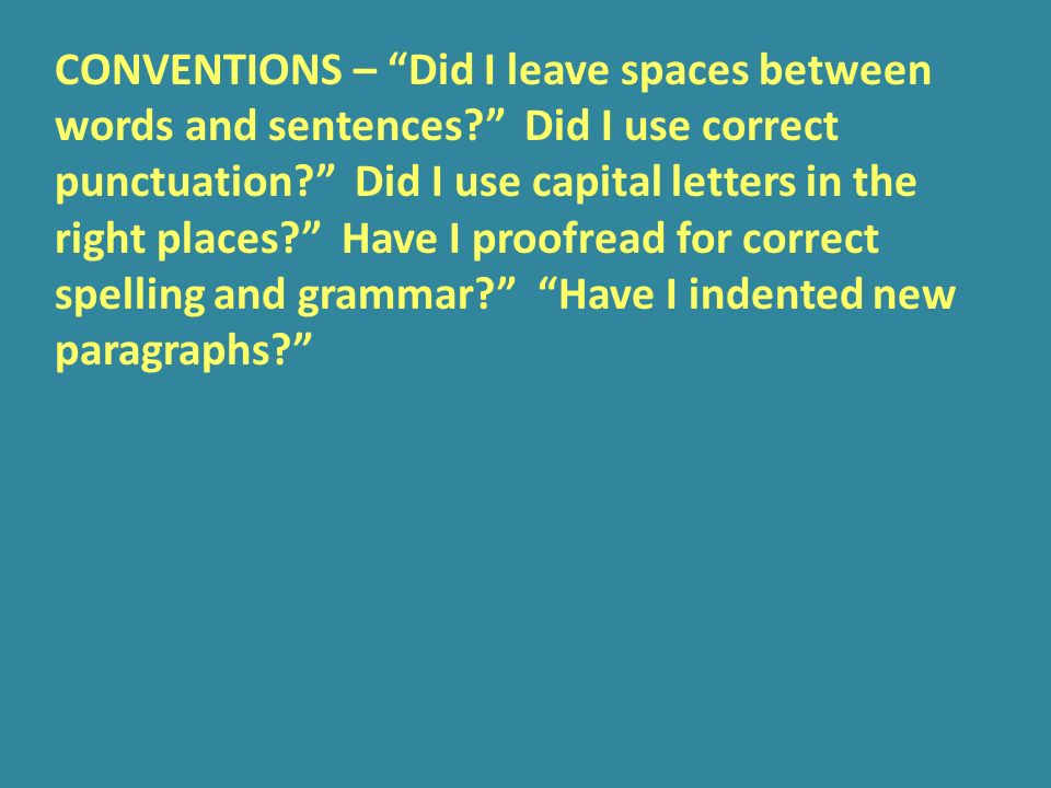 CONVENTIONS – Did I leave spaces between words and sentences Did I use correct punctuation Did I use capital letters in the right places Have I proofread for correct spelling and grammar Have I indented new paragraphs