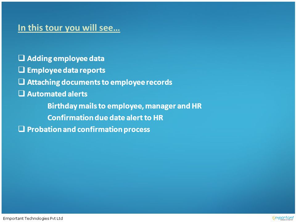 Emportant Technologies Pvt Ltd In this tour you will see…  Adding employee data  Employee data reports  Attaching documents to employee records  Automated alerts Birthday mails to employee, manager and HR Confirmation due date alert to HR  Probation and confirmation process