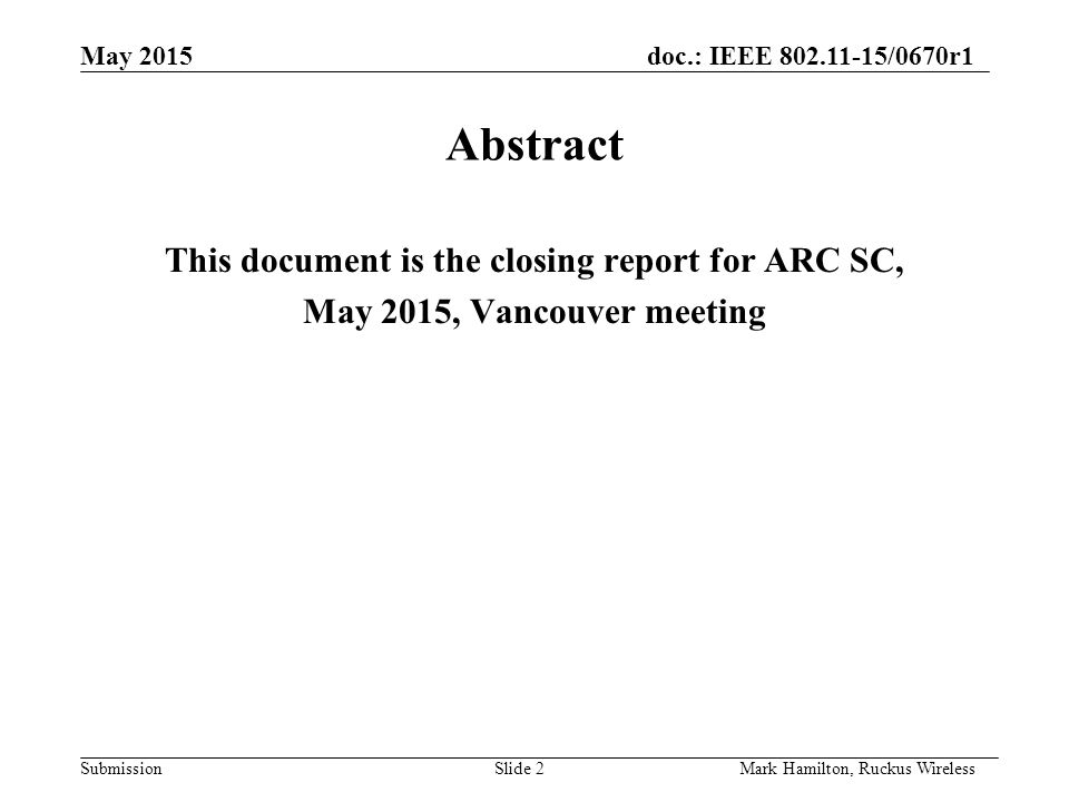 May 2015doc.: IEEE /0670r1 SubmissionSlide 2Mark Hamilton, Ruckus Wireless Abstract This document is the closing report for ARC SC, May 2015, Vancouver meeting