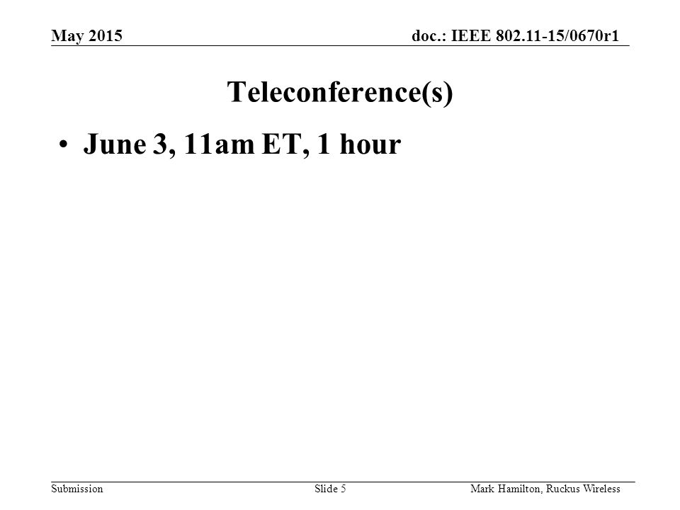 May 2015doc.: IEEE /0670r1 SubmissionSlide 5Mark Hamilton, Ruckus Wireless Teleconference(s) June 3, 11am ET, 1 hour