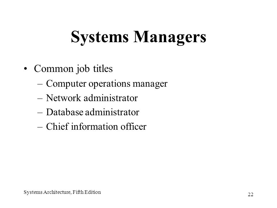 22 Systems Architecture, Fifth Edition Systems Managers Common job titles –Computer operations manager –Network administrator –Database administrator –Chief information officer