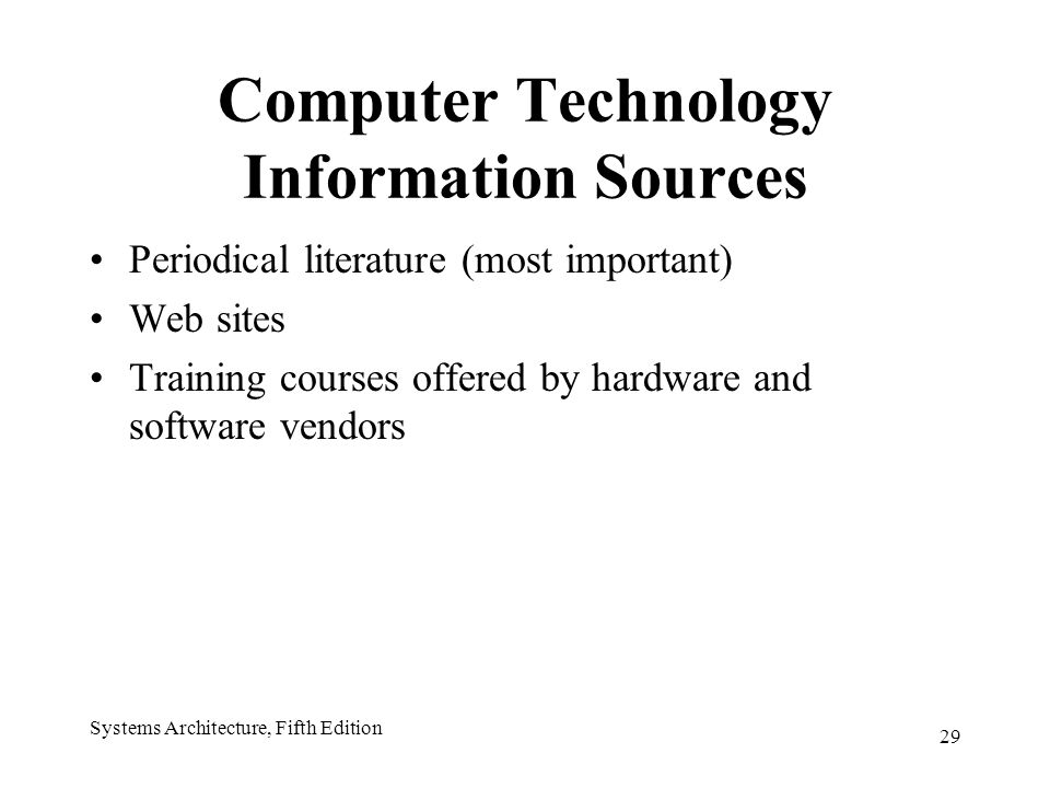 29 Systems Architecture, Fifth Edition Computer Technology Information Sources Periodical literature (most important) Web sites Training courses offered by hardware and software vendors