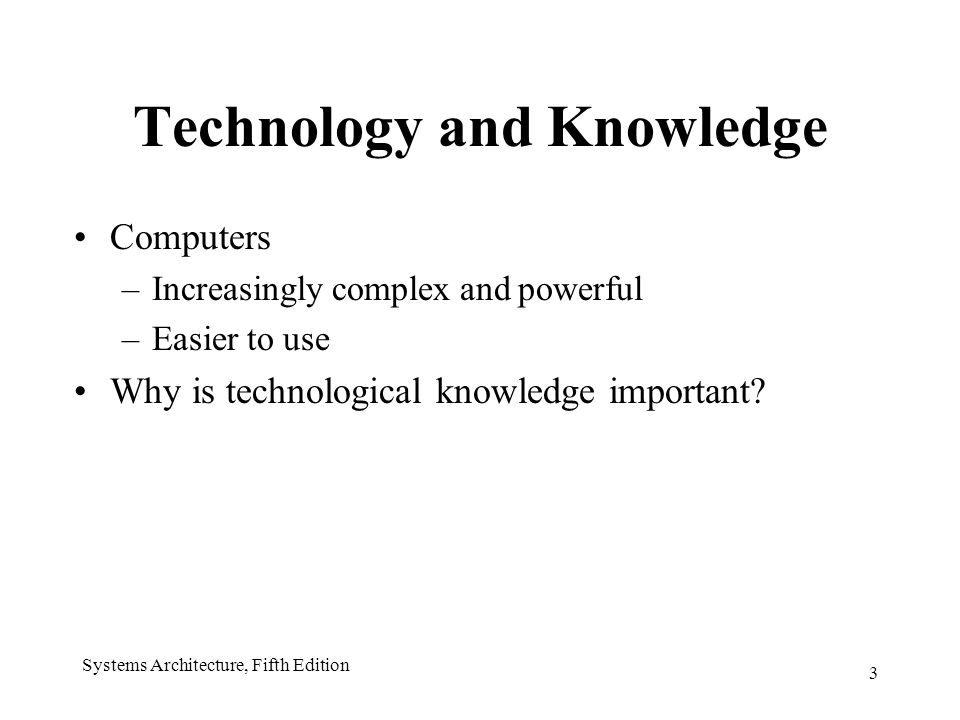 3 Systems Architecture, Fifth Edition Technology and Knowledge Computers –Increasingly complex and powerful –Easier to use Why is technological knowledge important