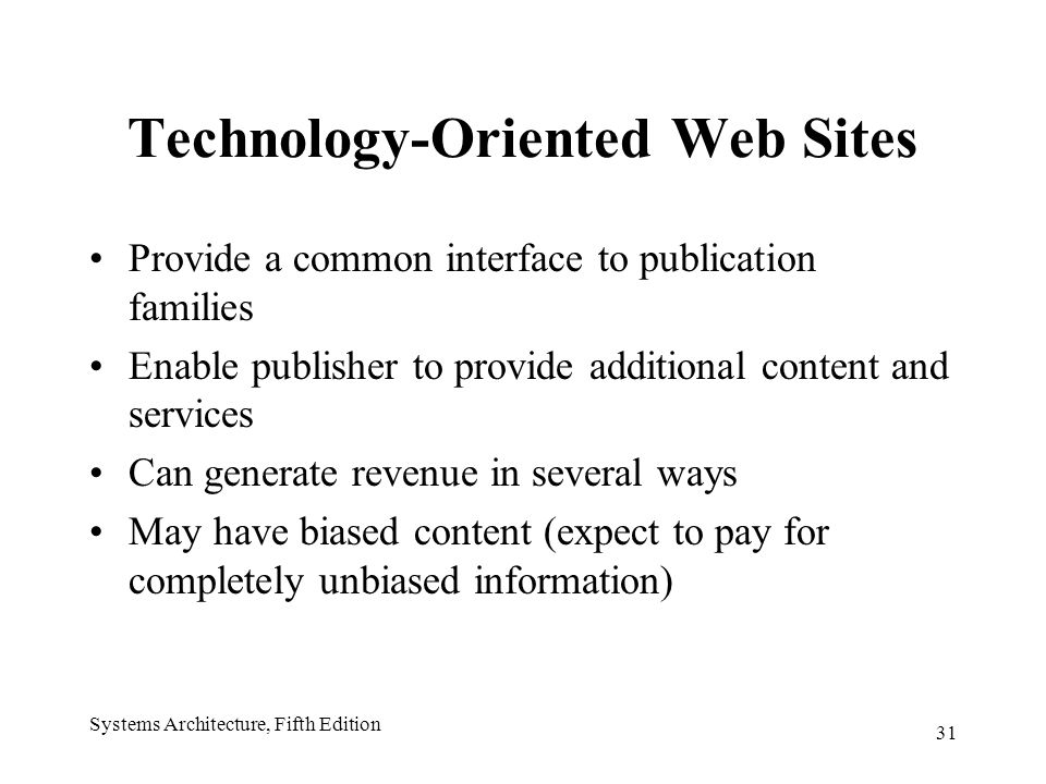 31 Systems Architecture, Fifth Edition Technology-Oriented Web Sites Provide a common interface to publication families Enable publisher to provide additional content and services Can generate revenue in several ways May have biased content (expect to pay for completely unbiased information)