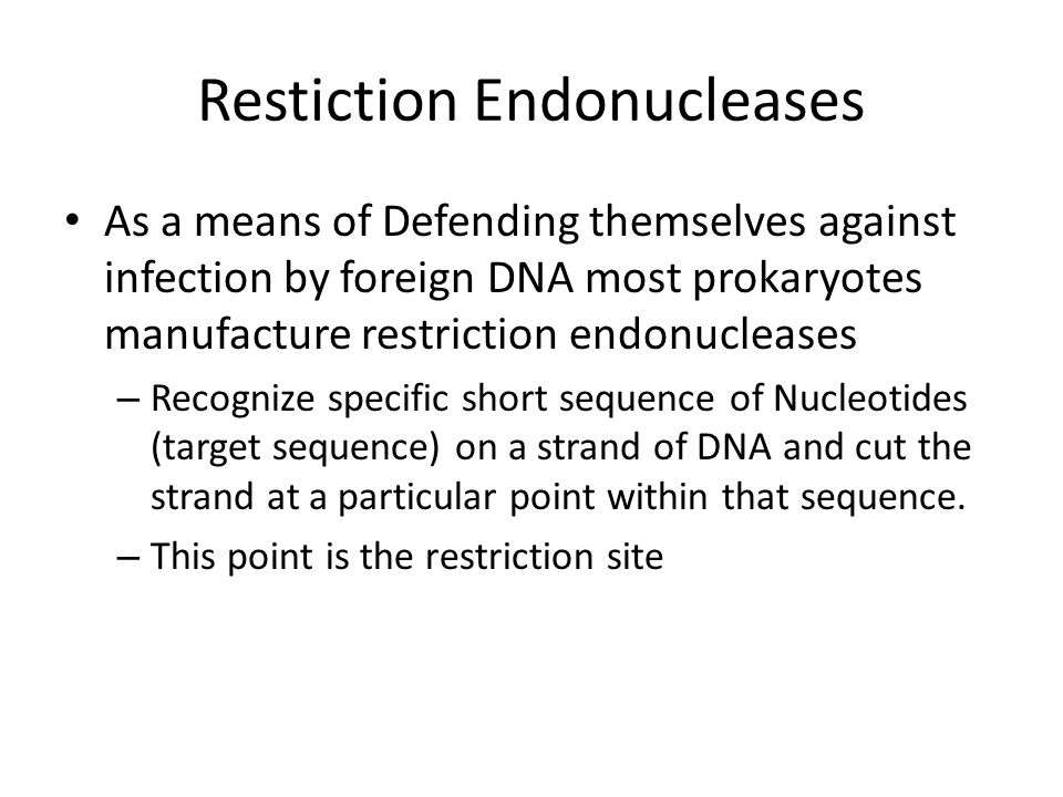 Restiction Endonucleases As a means of Defending themselves against infection by foreign DNA most prokaryotes manufacture restriction endonucleases – Recognize specific short sequence of Nucleotides (target sequence) on a strand of DNA and cut the strand at a particular point within that sequence.