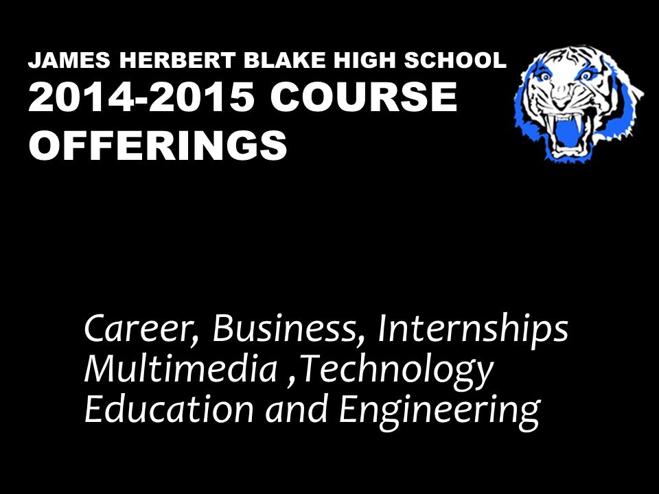 JAMES HERBERT BLAKE HIGH SCHOOL COURSE OFFERINGS Career, Business, Internships Multimedia,Technology Education and Engineering