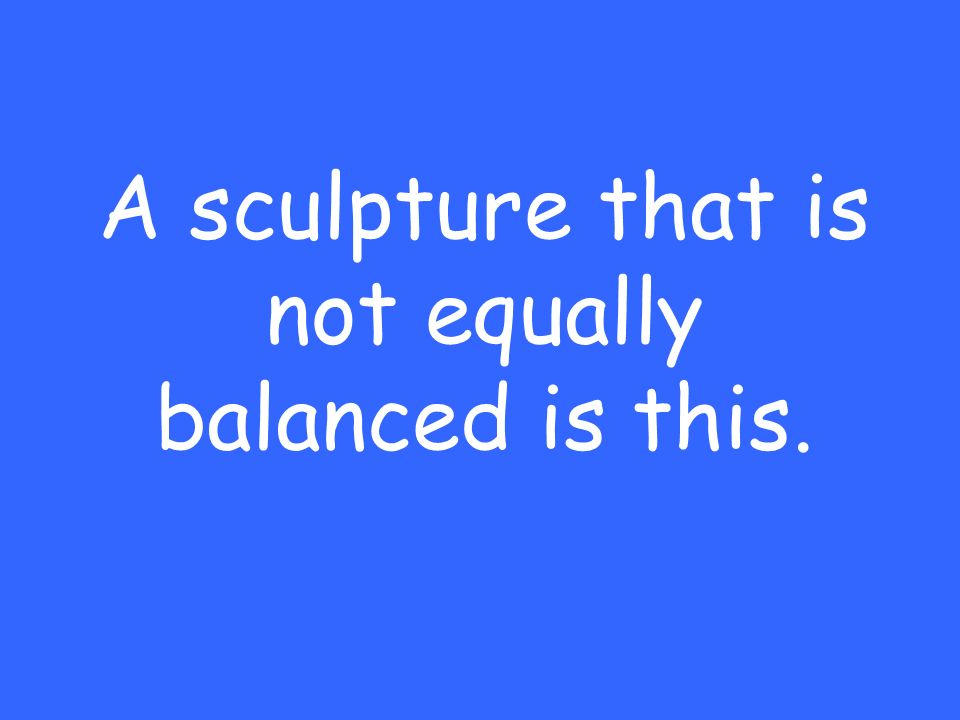 A sculpture that is not equally balanced is this.