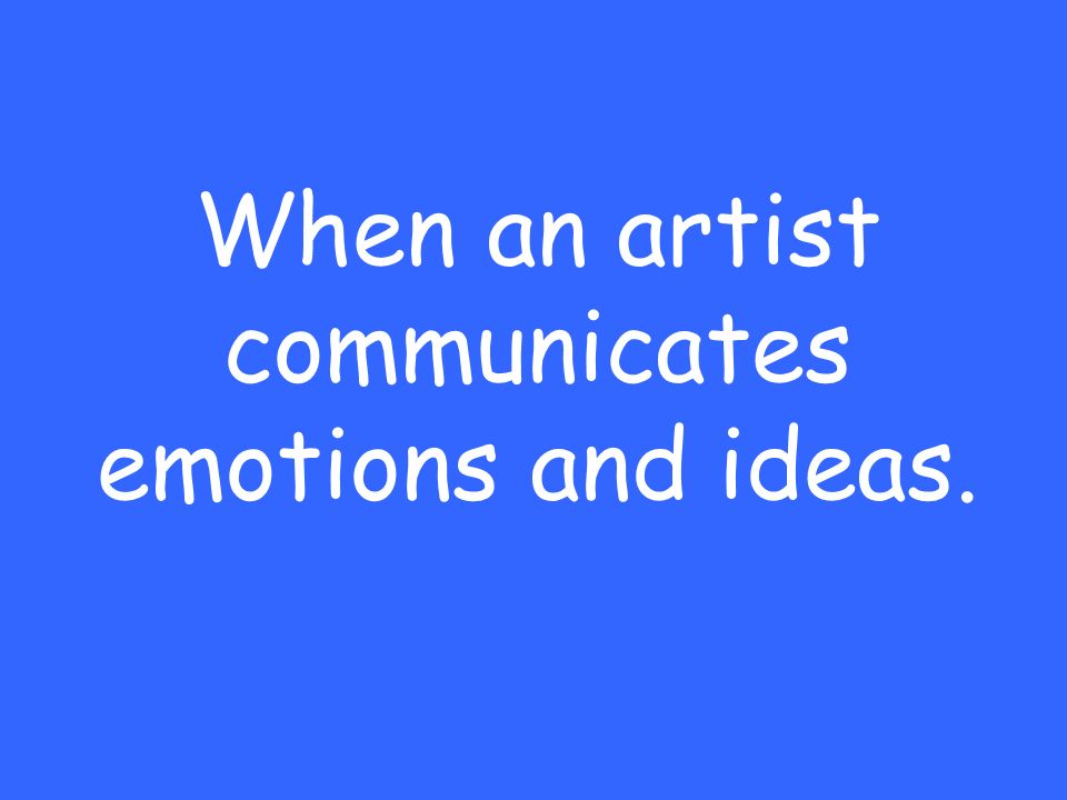 When an artist communicates emotions and ideas.