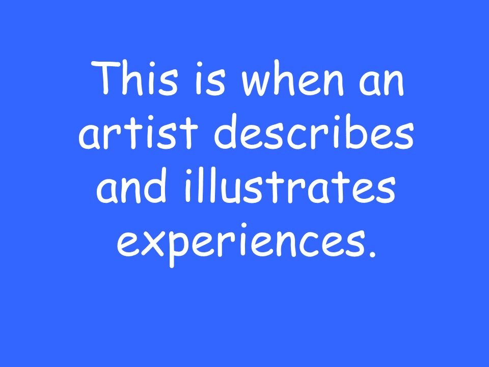 This is when an artist describes and illustrates experiences.