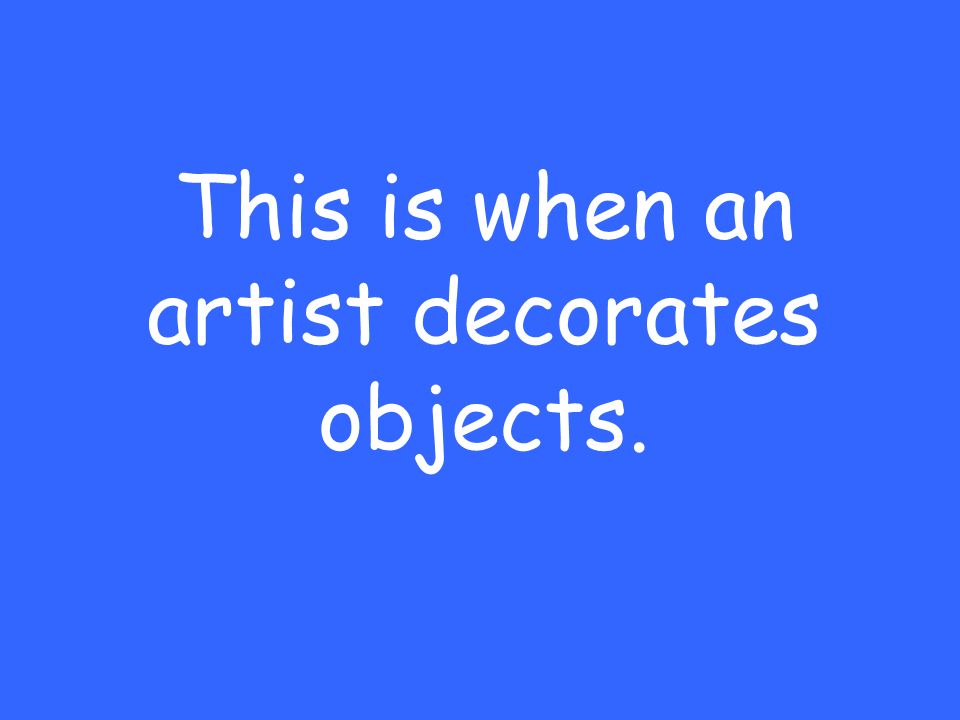 This is when an artist decorates objects.