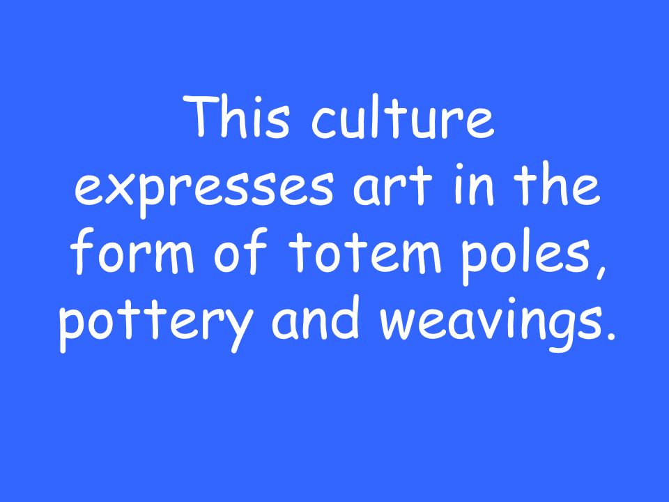 This culture expresses art in the form of totem poles, pottery and weavings.