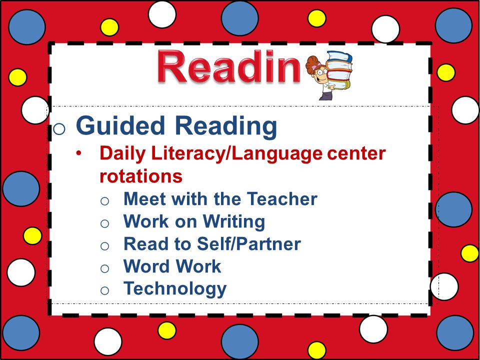 o Guided Reading Daily Literacy/Language center rotations o Meet with the Teacher o Work on Writing o Read to Self/Partner o Word Work o Technology