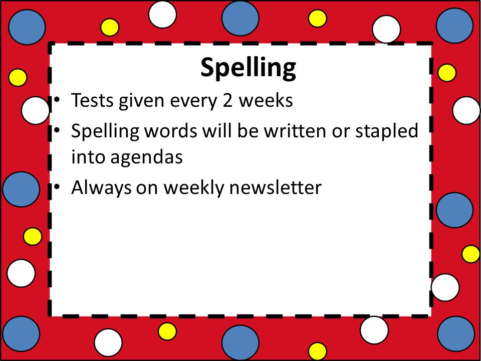 Spelling Tests given every 2 weeks Spelling words will be written or stapled into agendas Always on weekly newsletter