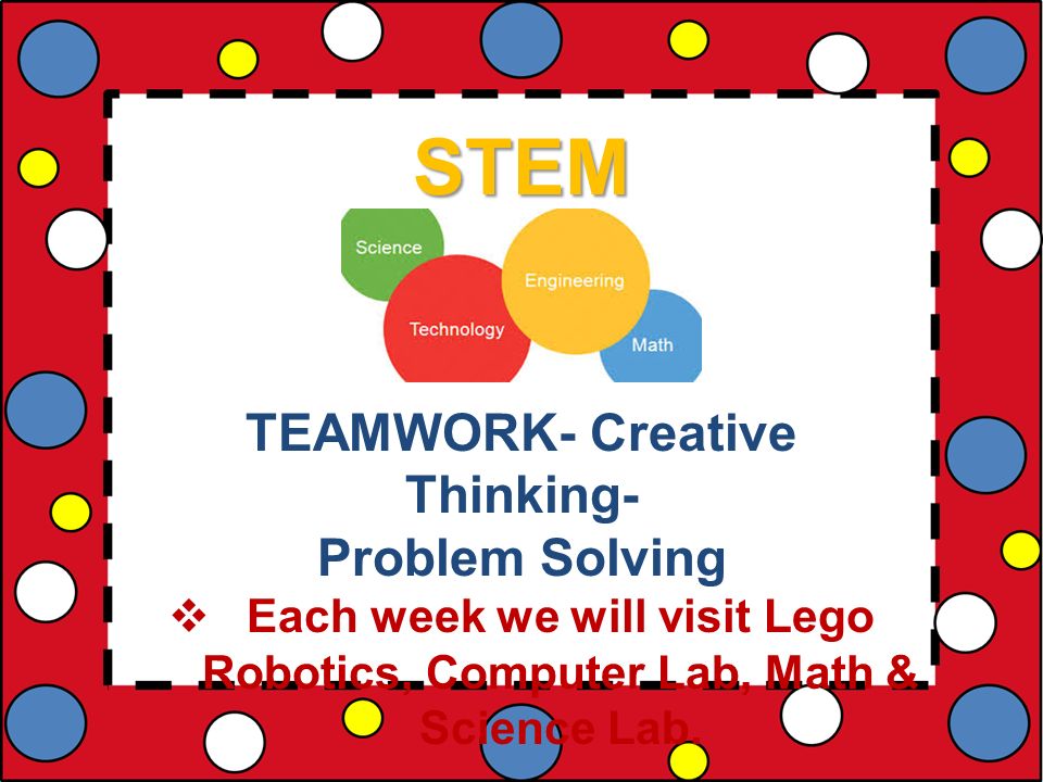 STEM TEAMWORK- Creative Thinking- Problem Solving  Each week we will visit Lego Robotics, Computer Lab, Math & Science Lab.