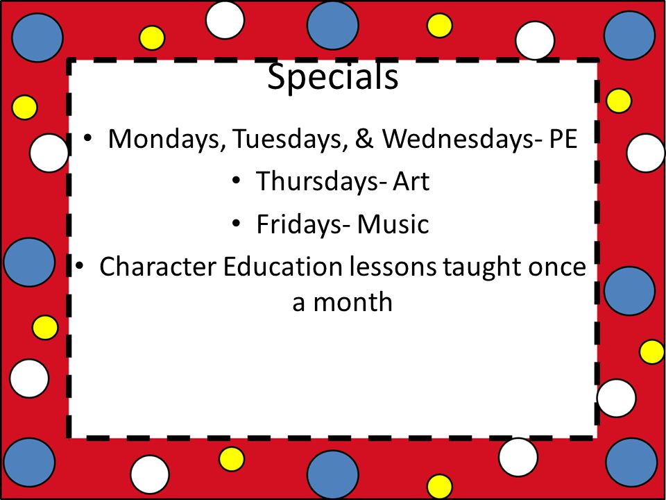 Specials Mondays, Tuesdays, & Wednesdays- PE Thursdays- Art Fridays- Music Character Education lessons taught once a month
