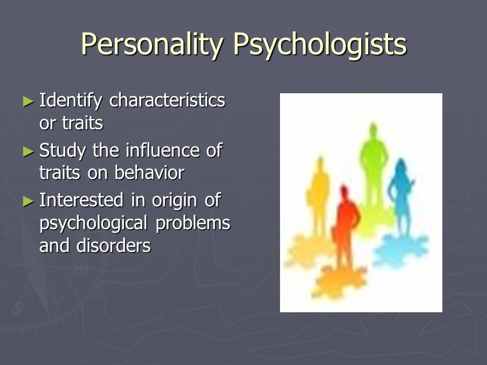 Personality Psychologists ► Identify characteristics or traits ► Study the influence of traits on behavior ► Interested in origin of psychological problems and disorders