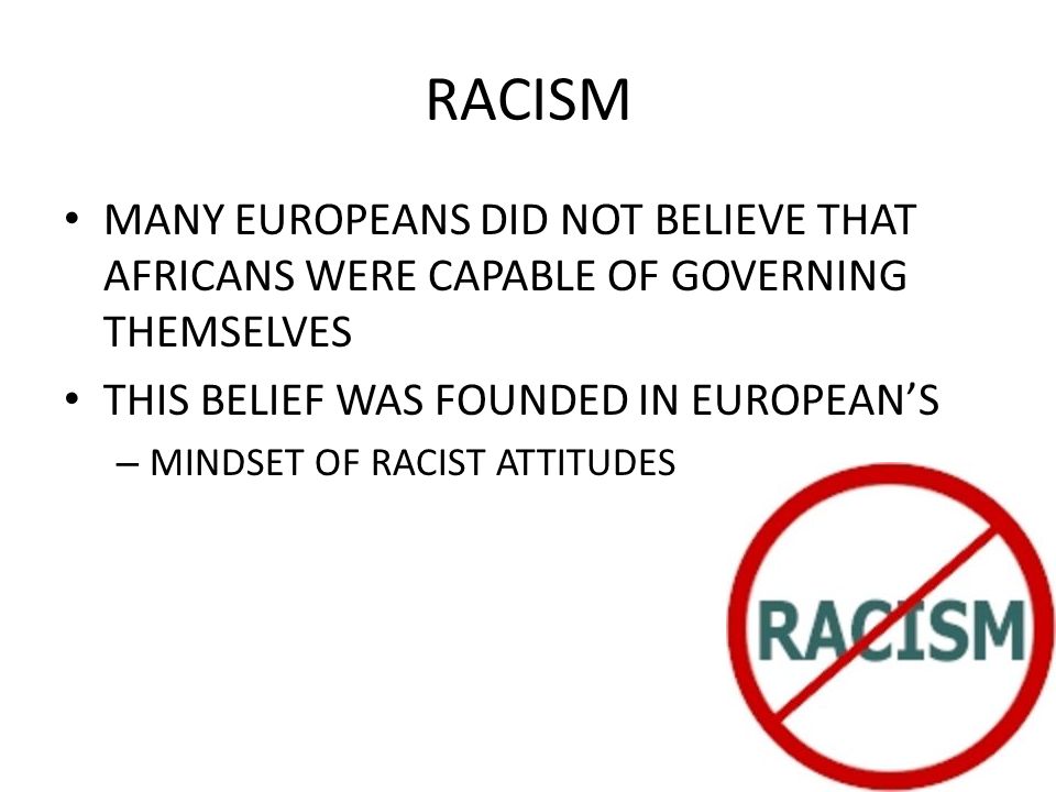 RACISM MANY EUROPEANS DID NOT BELIEVE THAT AFRICANS WERE CAPABLE OF GOVERNING THEMSELVES THIS BELIEF WAS FOUNDED IN EUROPEAN’S – MINDSET OF RACIST ATTITUDES