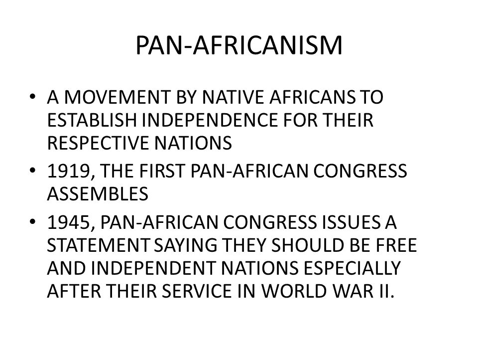 A MOVEMENT BY NATIVE AFRICANS TO ESTABLISH INDEPENDENCE FOR THEIR RESPECTIVE NATIONS 1919, THE FIRST PAN-AFRICAN CONGRESS ASSEMBLES 1945, PAN-AFRICAN CONGRESS ISSUES A STATEMENT SAYING THEY SHOULD BE FREE AND INDEPENDENT NATIONS ESPECIALLY AFTER THEIR SERVICE IN WORLD WAR II.