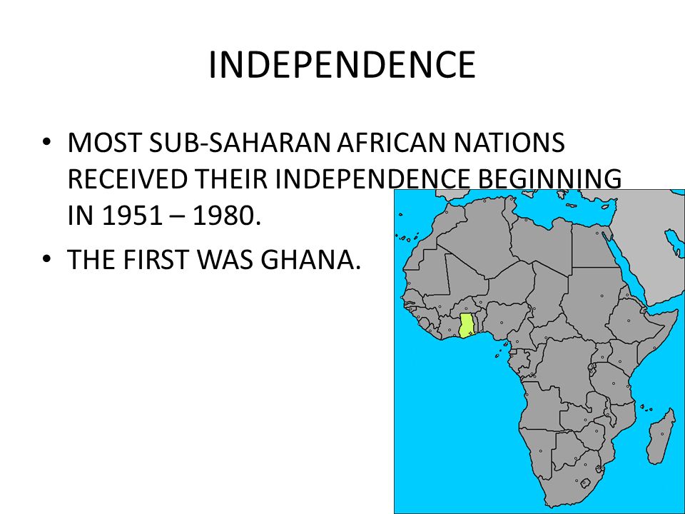 INDEPENDENCE MOST SUB-SAHARAN AFRICAN NATIONS RECEIVED THEIR INDEPENDENCE BEGINNING IN 1951 – 1980.