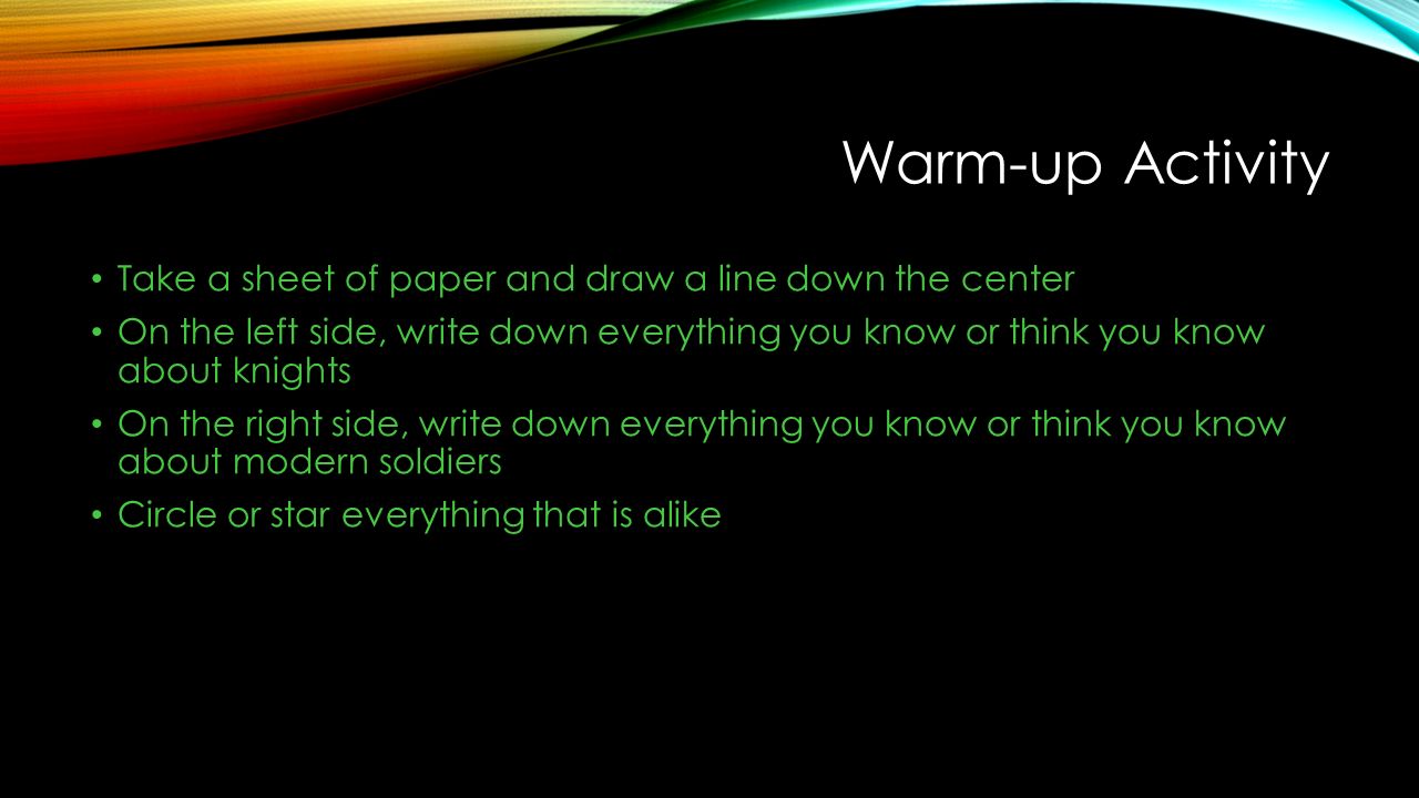 Warm-up Activity Take a sheet of paper and draw a line down the center On the left side, write down everything you know or think you know about knights On the right side, write down everything you know or think you know about modern soldiers Circle or star everything that is alike