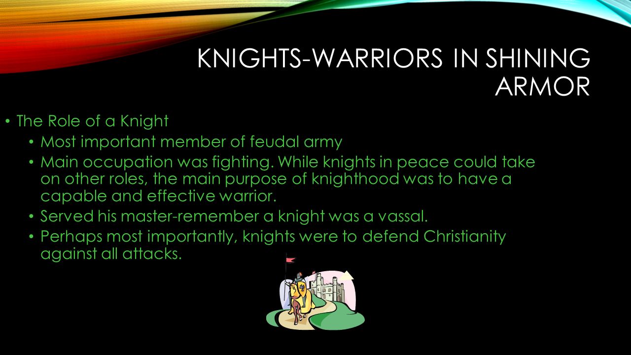 KNIGHTS-WARRIORS IN SHINING ARMOR The Role of a Knight Most important member of feudal army Main occupation was fighting.