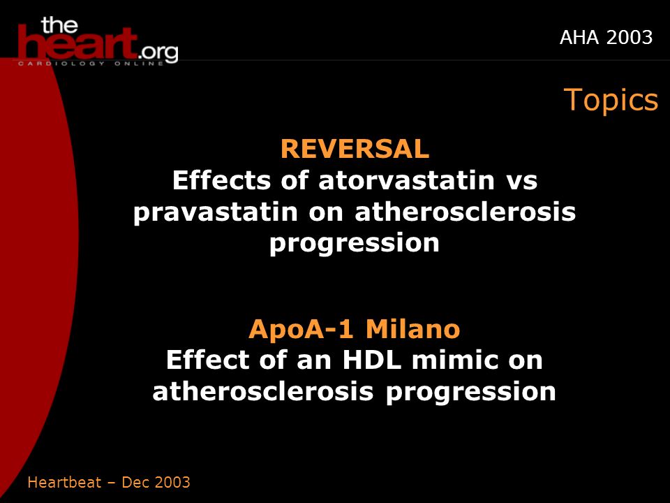 Heartbeat – Dec 2003 AHA 2003 REVERSAL Effects of atorvastatin vs pravastatin on atherosclerosis progression ApoA-1 Milano Effect of an HDL mimic on atherosclerosis progression Topics
