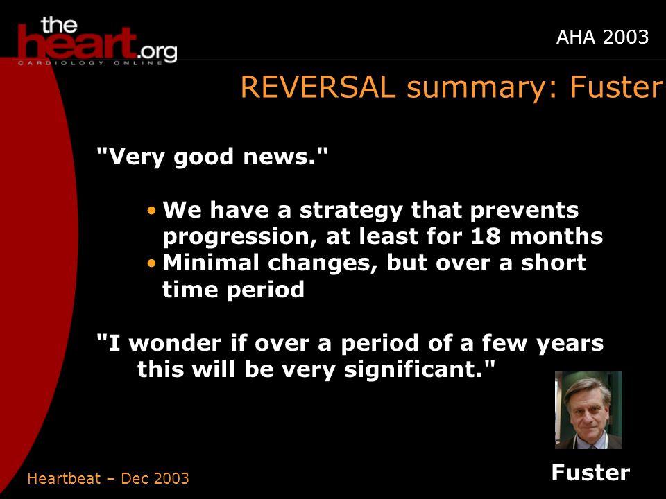 Heartbeat – Dec 2003 AHA 2003 REVERSAL summary: Fuster Very good news. We have a strategy that prevents progression, at least for 18 months Minimal changes, but over a short time period I wonder if over a period of a few years this will be very significant. Fuster